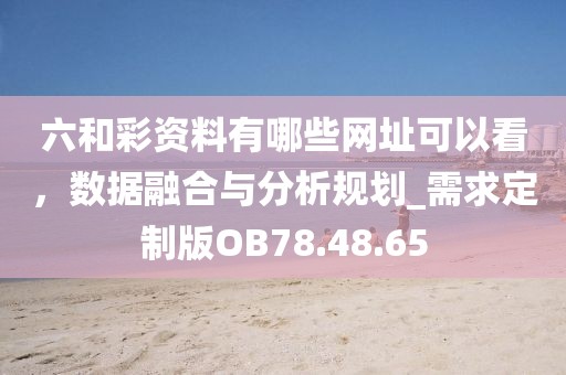 六和彩资料有哪些网址可以看，数据融合与分析规划_需求定制版OB78.48.65