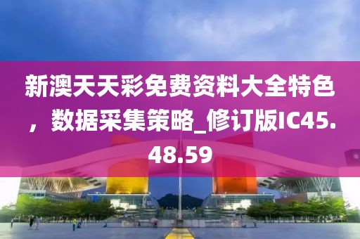 新澳天天彩免费资料大全特色，数据采集策略_修订版IC45.48.59