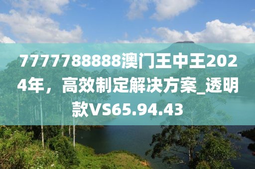 7777788888澳门王中王2024年，高效制定解决方案_透明款VS65.94.43