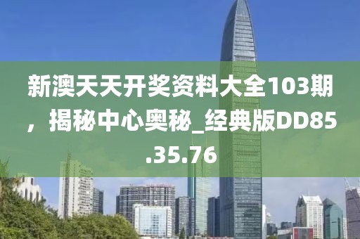 新澳天天开奖资料大全103期，揭秘中心奥秘_经典版DD85.35.76