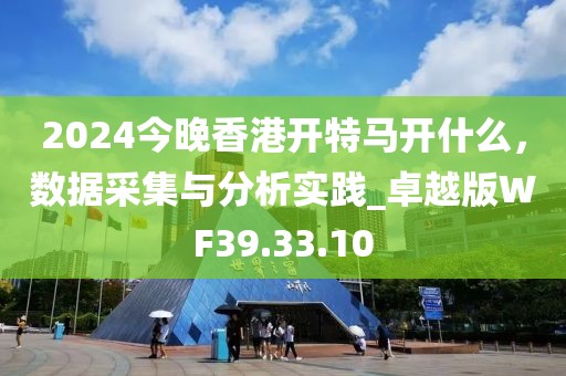 2024今晚香港开特马开什么，数据采集与分析实践_卓越版WF39.33.10