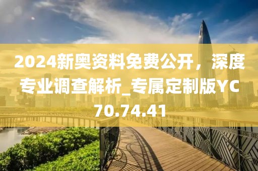 2024新奥资料免费公开，深度专业调查解析_专属定制版YC70.74.41