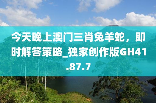 今天晚上澳门三肖兔羊蛇，即时解答策略_独家创作版GH41.87.7