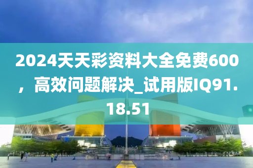 2024天天彩资料大全免费600，高效问题解决_试用版IQ91.18.51