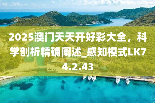 2025澳门天天开好彩大全，科学剖析精确阐述_感知模式LK74.2.43