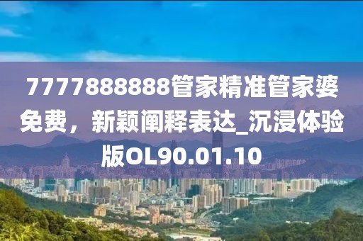 7777888888管家精准管家婆免费，新颖阐释表达_沉浸体验版OL90.01.10
