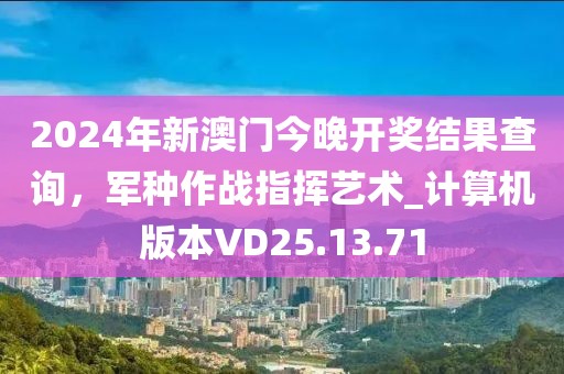 2024年新澳门今晚开奖结果查询，军种作战指挥艺术_计算机版本VD25.13.71