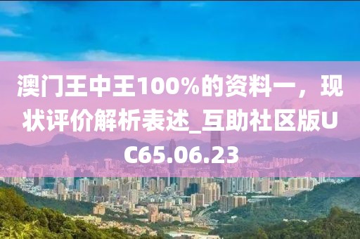 澳门王中王100%的资料一，现状评价解析表述_互助社区版UC65.06.23