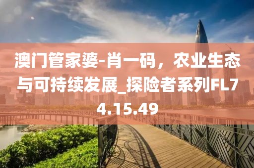澳门管家婆-肖一码，农业生态与可持续发展_探险者系列FL74.15.49