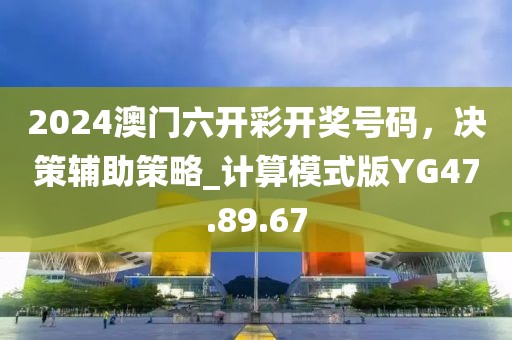 2024澳门六开彩开奖号码，决策辅助策略_计算模式版YG47.89.67