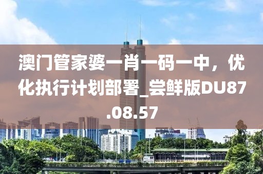 澳门管家婆一肖一码一中，优化执行计划部署_尝鲜版DU87.08.57