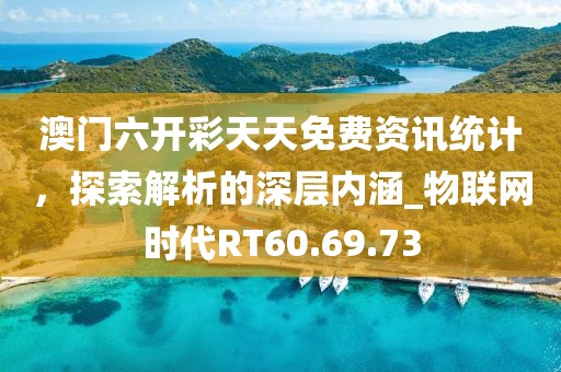 澳门六开彩天天免费资讯统计，探索解析的深层内涵_物联网时代RT60.69.73