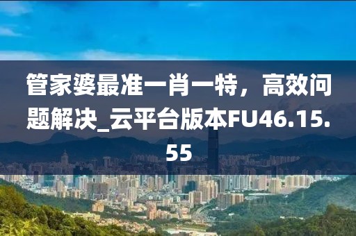 管家婆最准一肖一特，高效问题解决_云平台版本FU46.15.55