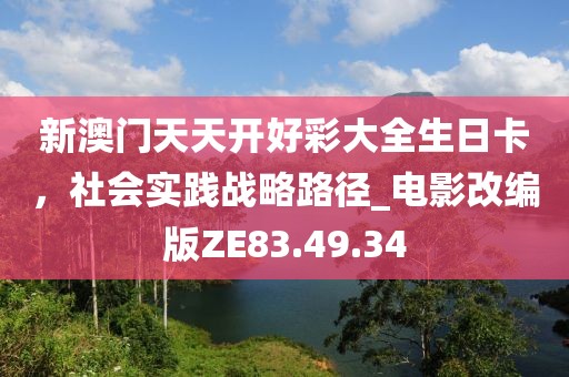 新澳门天天开好彩大全生日卡，社会实践战略路径_电影改编版ZE83.49.34