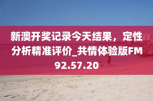 新澳开奖记录今天结果，定性分析精准评价_共情体验版FM92.57.20