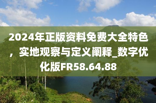 2024年正版资料免费大全特色，实地观察与定义阐释_数字优化版FR58.64.88