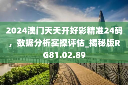 2024澳门天天开好彩精准24码，数据分析实操评估_揭秘版RG81.02.89