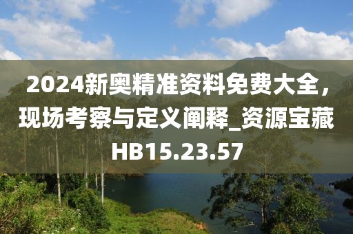2024新奥精准资料免费大全，现场考察与定义阐释_资源宝藏HB15.23.57