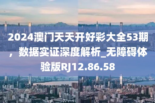 2024澳门天天开好彩大全53期，数据实证深度解析_无障碍体验版RJ12.86.58