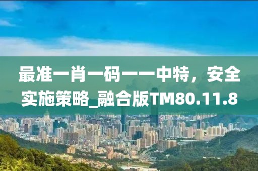 最准一肖一码一一中特，安全实施策略_融合版TM80.11.8