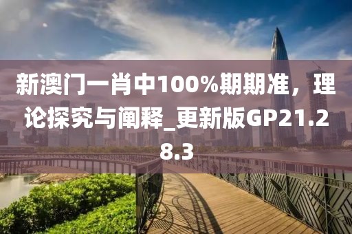 新澳门一肖中100%期期准，理论探究与阐释_更新版GP21.28.3