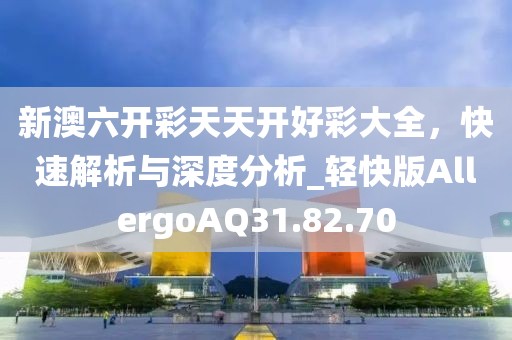 新澳六开彩天天开好彩大全，快速解析与深度分析_轻快版AllergoAQ31.82.70