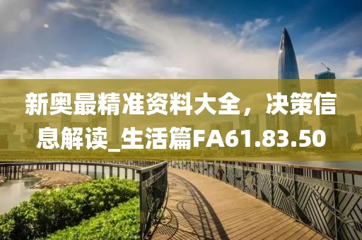 新奥最精准资料大全，决策信息解读_生活篇FA61.83.50