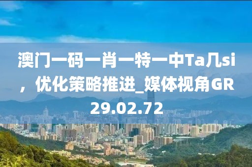 澳门一码一肖一特一中Ta几si，优化策略推进_媒体视角GR29.02.72