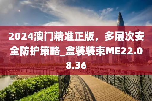 2024澳门精准正版，多层次安全防护策略_盒装装束ME22.08.36