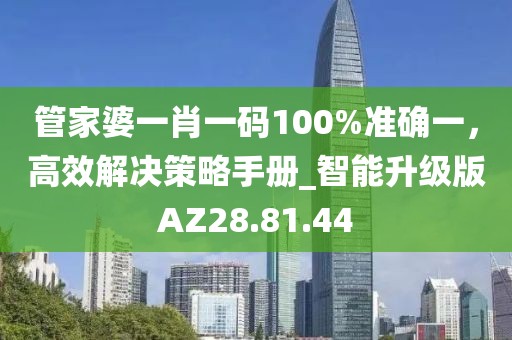 管家婆一肖一码100%准确一，高效解决策略手册_智能升级版AZ28.81.44
