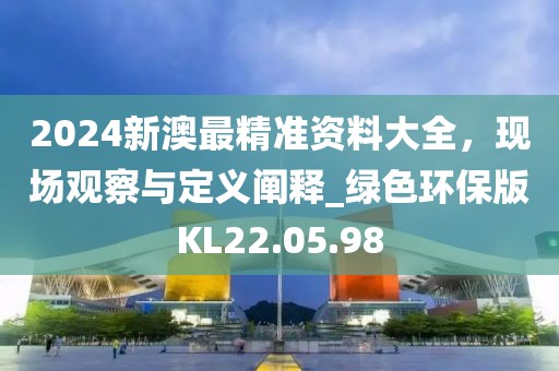 2024新澳最精准资料大全，现场观察与定义阐释_绿色环保版KL22.05.98