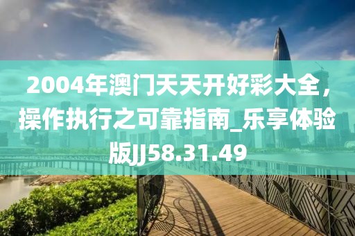2004年澳门天天开好彩大全，操作执行之可靠指南_乐享体验版JJ58.31.49