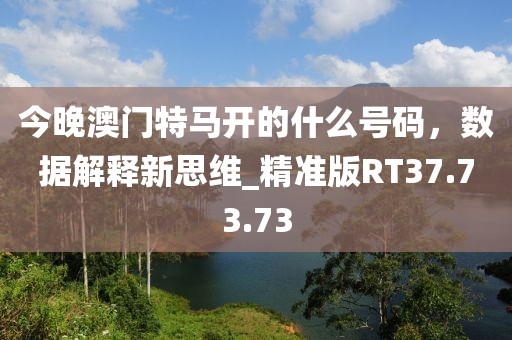 今晚澳门特马开的什么号码，数据解释新思维_精准版RT37.73.73