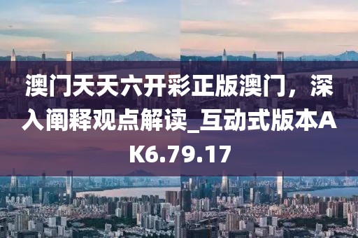 澳门天天六开彩正版澳门，深入阐释观点解读_互动式版本AK6.79.17