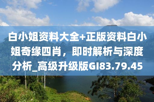 白小姐资料大全+正版资料白小姐奇缘四肖，即时解析与深度分析_高级升级版GI83.79.45