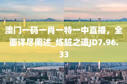 澳门一码一肖一特一中直播，全面详尽阐述_炼脏之道JD7.96.33
