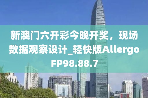 新澳门六开彩今晚开奖，现场数据观察设计_轻快版AllergoFP98.88.7