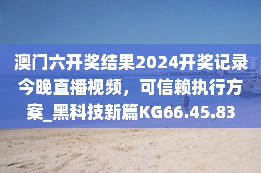 澳门六开奖结果2024开奖记录今晚直播视频，可信赖执行方案_黑科技新篇KG66.45.83