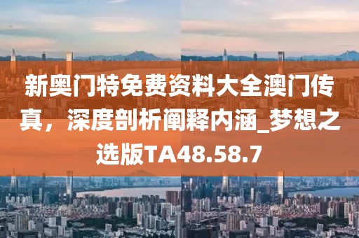 新奥门特免费资料大全澳门传真，深度剖析阐释内涵_梦想之选版TA48.58.7