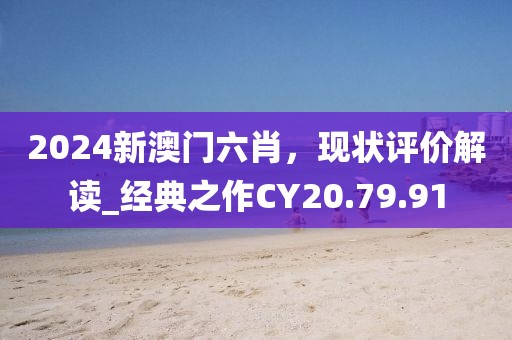 2024新澳门六肖，现状评价解读_经典之作CY20.79.91
