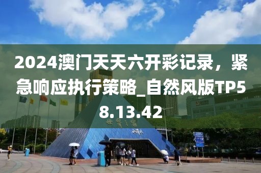 2024澳门天天六开彩记录，紧急响应执行策略_自然风版TP58.13.42