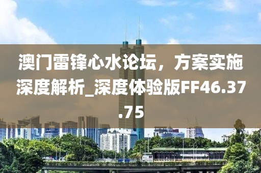 澳门雷锋心水论坛，方案实施深度解析_深度体验版FF46.37.75