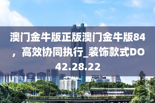 澳门金牛版正版澳门金牛版84，高效协同执行_装饰款式DO42.28.22