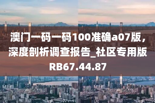 澳门一码一码100准确a07版，深度剖析调查报告_社区专用版RB67.44.87