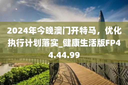 2024年今晚澳门开特马，优化执行计划落实_健康生活版FP44.44.99
