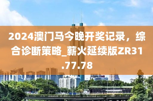 2024澳门马今晚开奖记录，综合诊断策略_薪火延续版ZR31.77.78