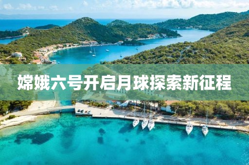 嫦娥六号开启月球探索新征程