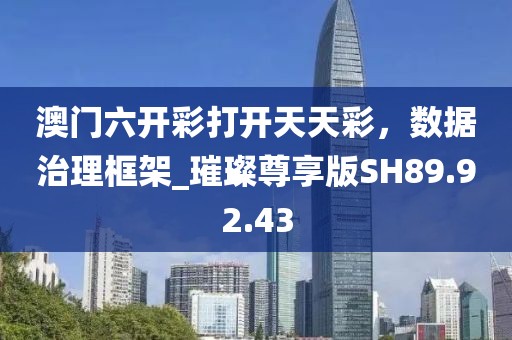 澳门六开彩打开天天彩，数据治理框架_璀璨尊享版SH89.92.43