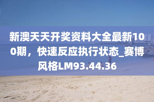 新澳天天开奖资料大全最新100期，快速反应执行状态_赛博风格LM93.44.36