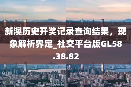 新澳历史开奖记录查询结果，现象解析界定_社交平台版GL58.38.82